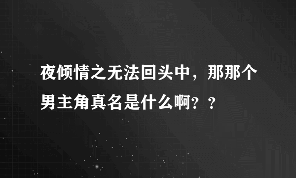 夜倾情之无法回头中，那那个男主角真名是什么啊？？