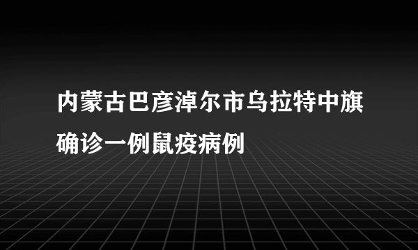 内蒙古巴彦淖尔市乌拉特中旗确诊一例鼠疫病例