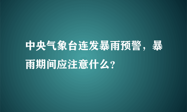 中央气象台连发暴雨预警，暴雨期间应注意什么？