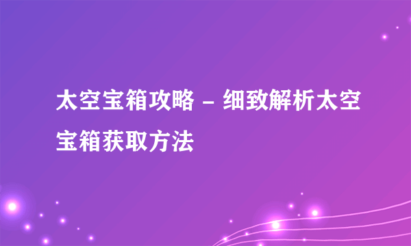 太空宝箱攻略 - 细致解析太空宝箱获取方法