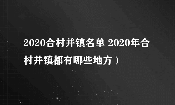 2020合村并镇名单 2020年合村并镇都有哪些地方）