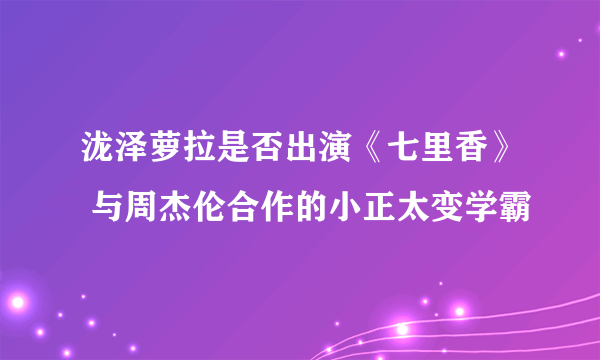 泷泽萝拉是否出演《七里香》 与周杰伦合作的小正太变学霸