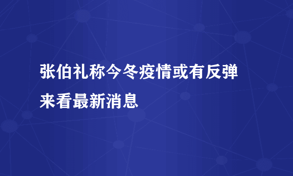 张伯礼称今冬疫情或有反弹 来看最新消息