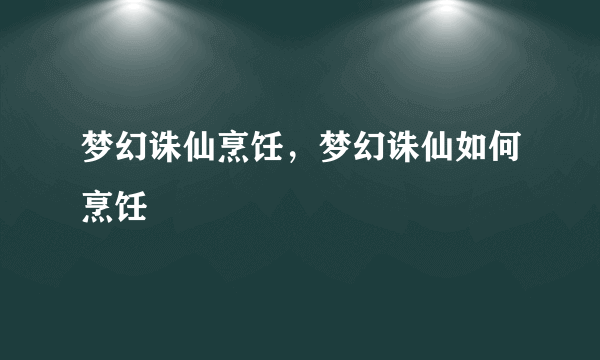 梦幻诛仙烹饪，梦幻诛仙如何烹饪