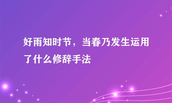 好雨知时节，当春乃发生运用了什么修辞手法