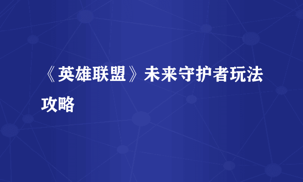 《英雄联盟》未来守护者玩法攻略