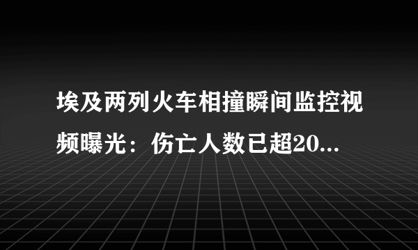 埃及两列火车相撞瞬间监控视频曝光：伤亡人数已超200-飞外网