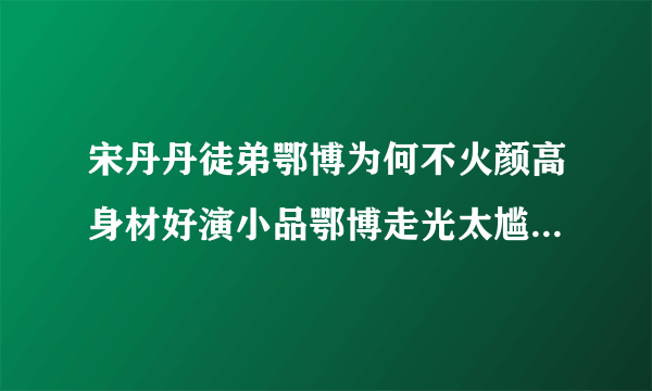 宋丹丹徒弟鄂博为何不火颜高身材好演小品鄂博走光太尴尬_飞外网