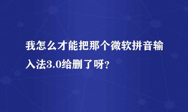 我怎么才能把那个微软拼音输入法3.0给删了呀？