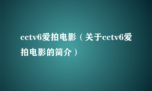 cctv6爱拍电影（关于cctv6爱拍电影的简介）