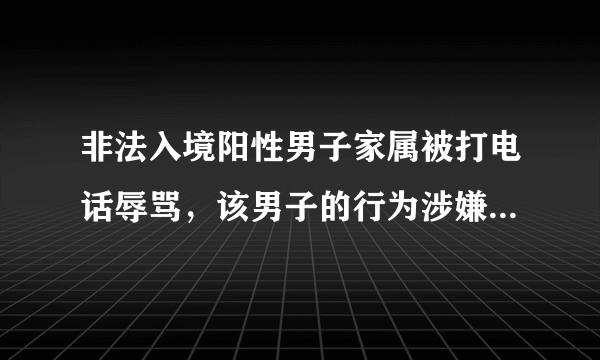 非法入境阳性男子家属被打电话辱骂，该男子的行为涉嫌了哪些法律问题？