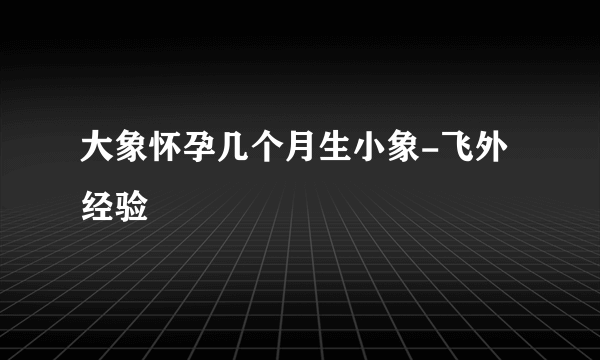 大象怀孕几个月生小象-飞外经验