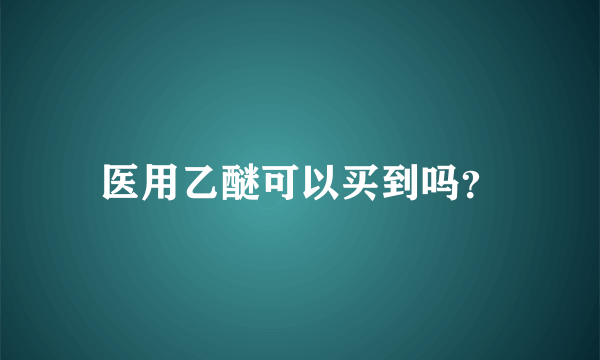 医用乙醚可以买到吗？