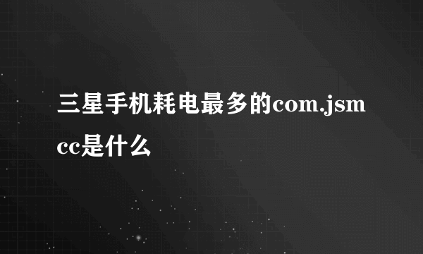 三星手机耗电最多的com.jsmcc是什么