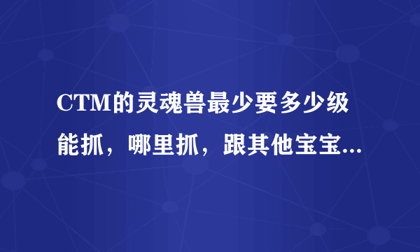 CTM的灵魂兽最少要多少级能抓，哪里抓，跟其他宝宝有什么区别，是不是只是稀有好看而已？