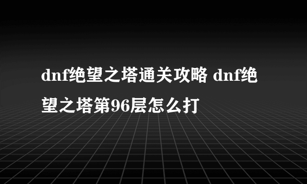 dnf绝望之塔通关攻略 dnf绝望之塔第96层怎么打