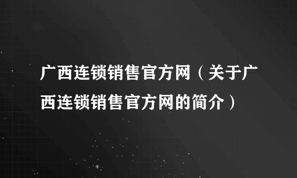 广西连锁销售官方网（关于广西连锁销售官方网的简介）