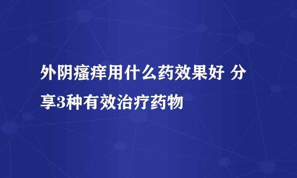 外阴瘙痒用什么药效果好 分享3种有效治疗药物