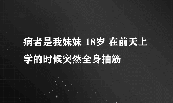 病者是我妹妹 18岁 在前天上学的时候突然全身抽筋