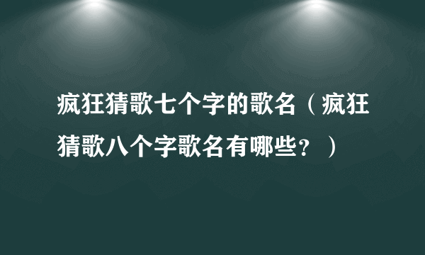 疯狂猜歌七个字的歌名（疯狂猜歌八个字歌名有哪些？）