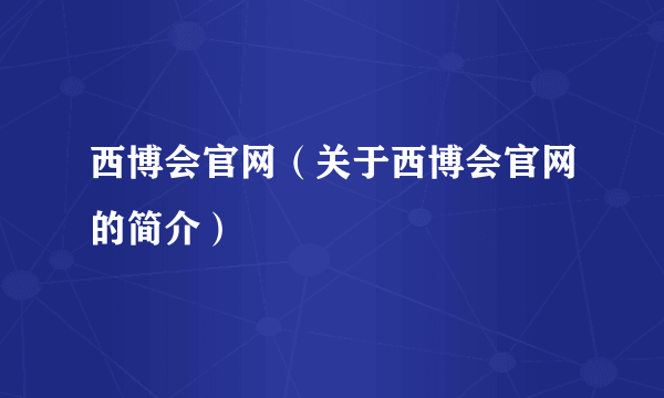 西博会官网（关于西博会官网的简介）