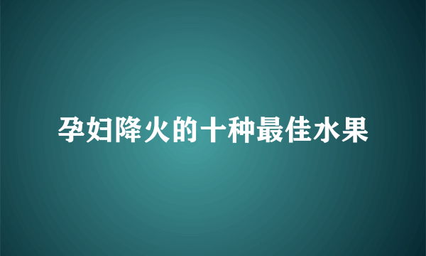 孕妇降火的十种最佳水果