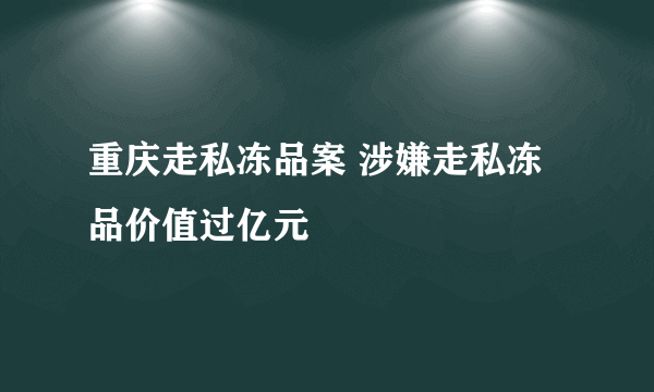 重庆走私冻品案 涉嫌走私冻品价值过亿元