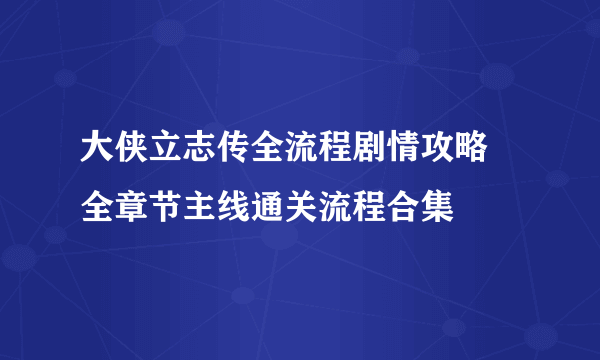 大侠立志传全流程剧情攻略 全章节主线通关流程合集