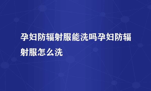 孕妇防辐射服能洗吗孕妇防辐射服怎么洗