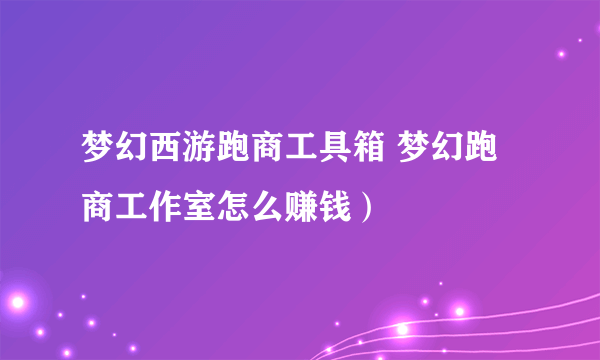 梦幻西游跑商工具箱 梦幻跑商工作室怎么赚钱）