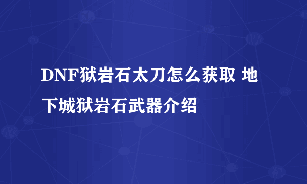 DNF狱岩石太刀怎么获取 地下城狱岩石武器介绍