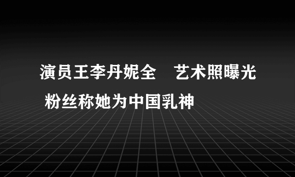 演员王李丹妮全婐艺术照曝光 粉丝称她为中国乳神