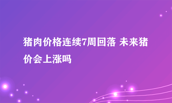 猪肉价格连续7周回落 未来猪价会上涨吗