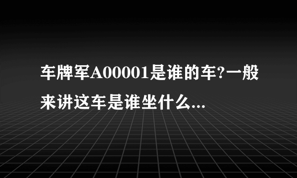 车牌军A00001是谁的车?一般来讲这车是谁坐什么级别的人坐?