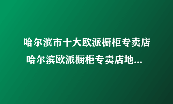 哈尔滨市十大欧派橱柜专卖店 哈尔滨欧派橱柜专卖店地址在哪里