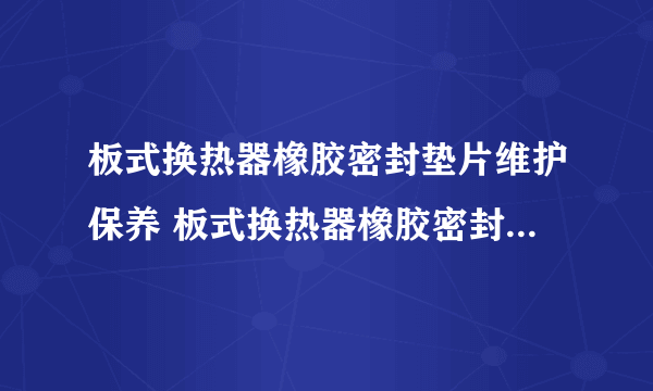 板式换热器橡胶密封垫片维护保养 板式换热器橡胶密封垫片制造工艺