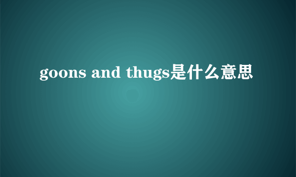 goons and thugs是什么意思