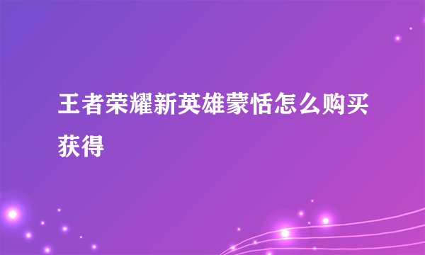 王者荣耀新英雄蒙恬怎么购买获得