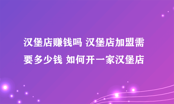 汉堡店赚钱吗 汉堡店加盟需要多少钱 如何开一家汉堡店