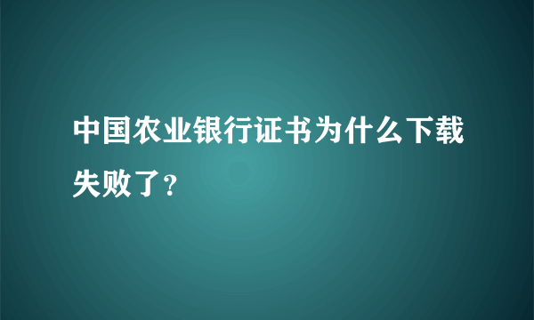 中国农业银行证书为什么下载失败了？