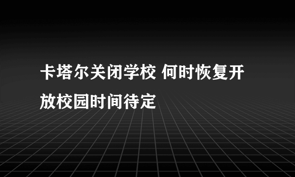 卡塔尔关闭学校 何时恢复开放校园时间待定