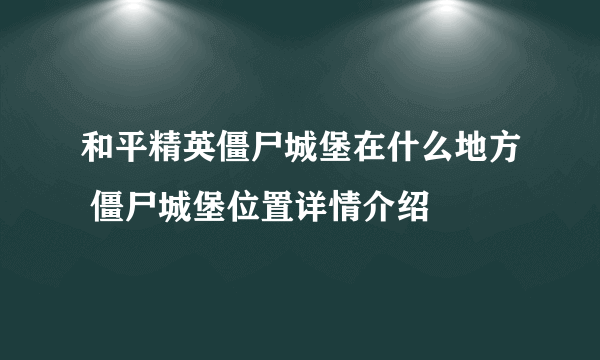 和平精英僵尸城堡在什么地方 僵尸城堡位置详情介绍