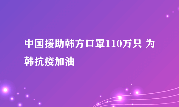 中国援助韩方口罩110万只 为韩抗疫加油