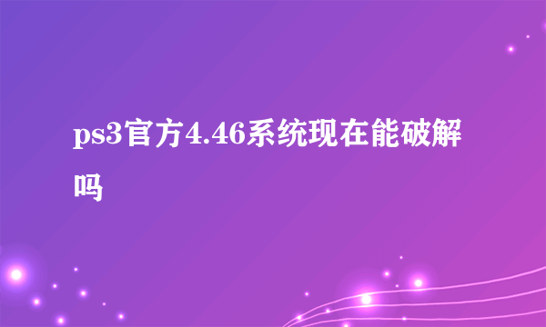 ps3官方4.46系统现在能破解吗