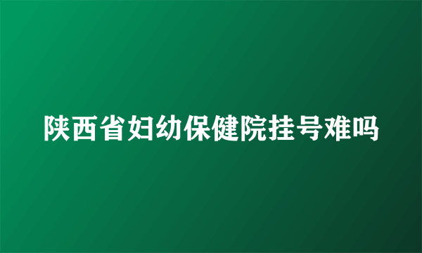 陕西省妇幼保健院挂号难吗