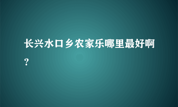 长兴水口乡农家乐哪里最好啊？