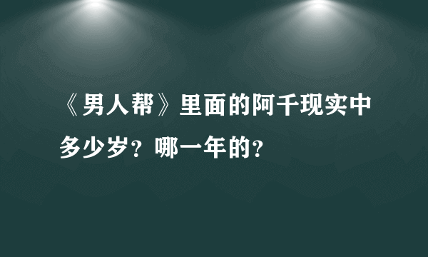 《男人帮》里面的阿千现实中多少岁？哪一年的？