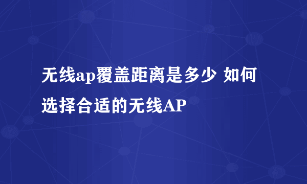 无线ap覆盖距离是多少 如何选择合适的无线AP