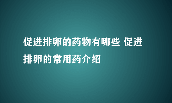 促进排卵的药物有哪些 促进排卵的常用药介绍