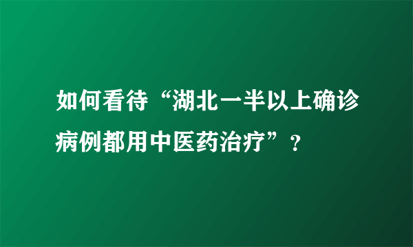 如何看待“湖北一半以上确诊病例都用中医药治疗”？